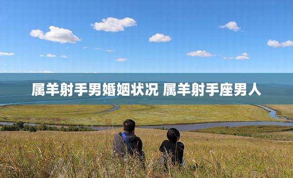 属羊射手男婚姻状况 属羊射手座男人