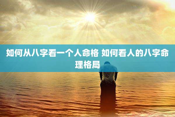 如何从八字看一个人命格 如何看人的八字命理格局