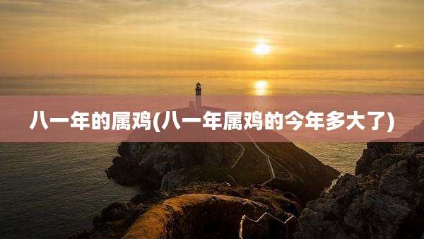 八一年的属鸡(八一年属鸡的今年多大了)