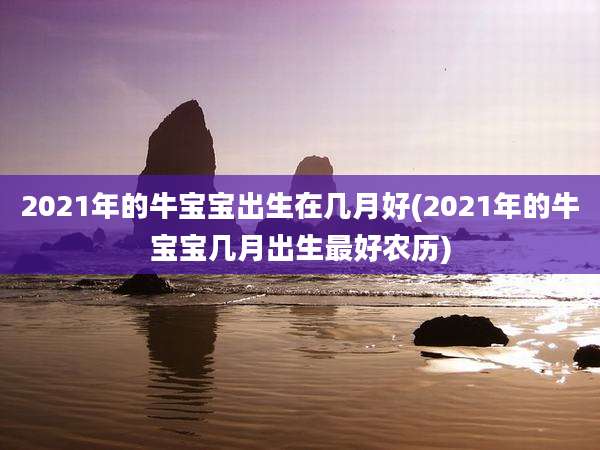 2021年的牛宝宝出生在几月好(2021年的牛宝宝几月出生最好农历)