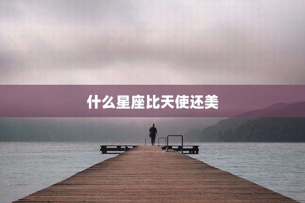 什么星座比天使还美