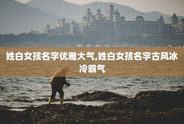 姓白女孩名字优雅大气,姓白女孩名字古风冰冷霸气
