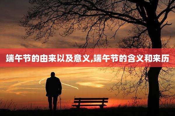 端午节的由来以及意义,端午节的含义和来历