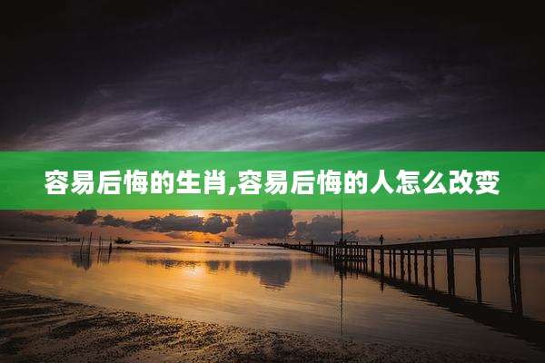 容易后悔的生肖,容易后悔的人怎么改变