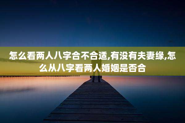 怎么看两人八字合不合适,有没有夫妻缘,怎么从八字看两人婚姻是否合