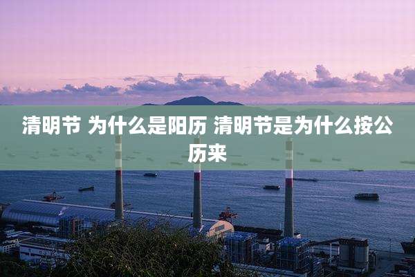 清明节 为什么是阳历 清明节是为什么按公历来
