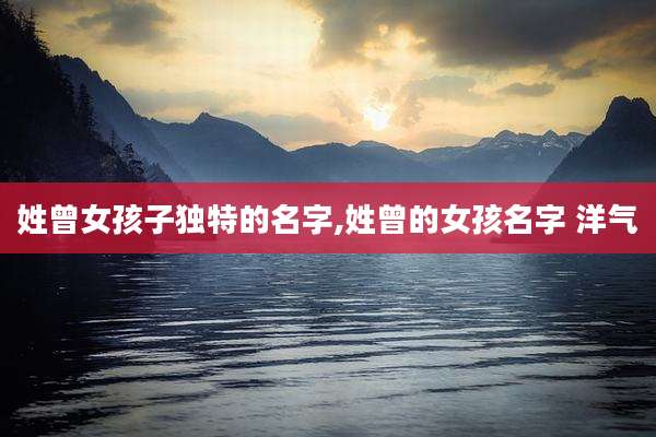 姓曾女孩子独特的名字,姓曾的女孩名字 洋气