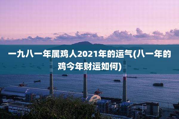 一九八一年属鸡人2021年的运气(八一年的鸡今年财运如何)