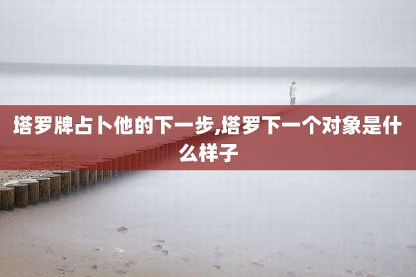 塔罗牌占卜他的下一步,塔罗下一个对象是什么样子