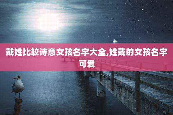 戴姓比较诗意女孩名字大全,姓戴的女孩名字可爱