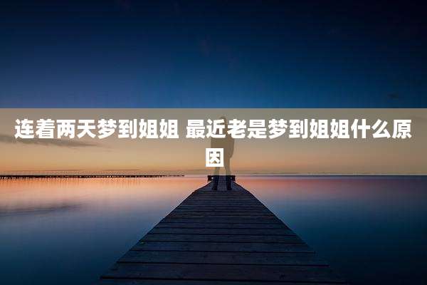 连着两天梦到姐姐 最近老是梦到姐姐什么原因
