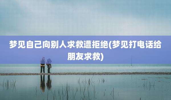 梦见自己向别人求救遭拒绝(梦见打电话给朋友求救)