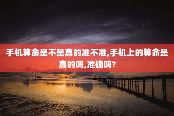 手机算命是不是真的准不准,手机上的算命是真的吗,准确吗?