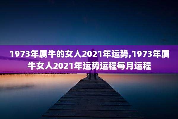 1973年属牛的女人2021年运势,1973年属牛女人2021年运势运程每月运程