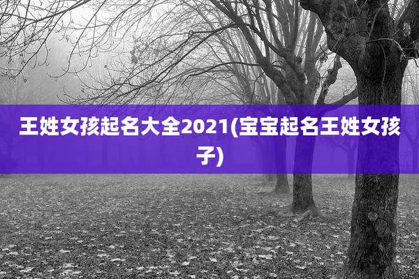 王姓女孩起名大全2021(宝宝起名王姓女孩子)