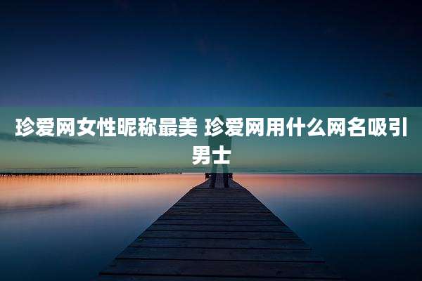 珍爱网女性昵称最美 珍爱网用什么网名吸引男士