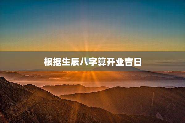 根据生辰八字算开业吉日
