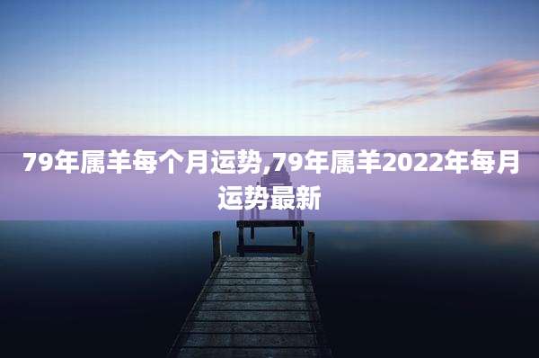 79年属羊每个月运势,79年属羊2022年每月运势最新