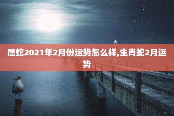 属蛇2021年2月份运势怎么样,生肖蛇2月运势