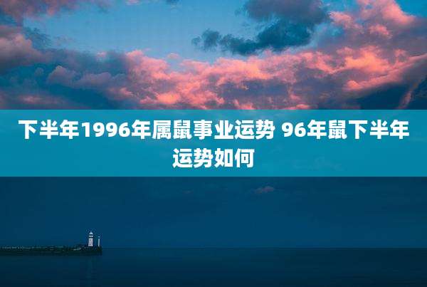 下半年1996年属鼠事业运势 96年鼠下半年运势如何
