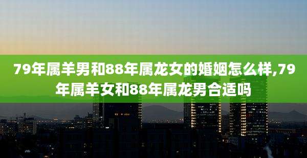 79年属羊男和88年属龙女的婚姻怎么样,79年属羊女和88年属龙男合适吗