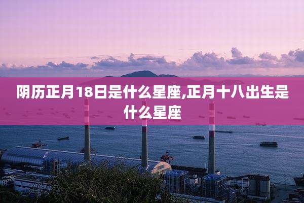 阴历正月18日是什么星座,正月十八出生是什么星座