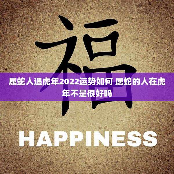 属蛇人遇虎年2022运势如何 属蛇的人在虎年不是很好吗