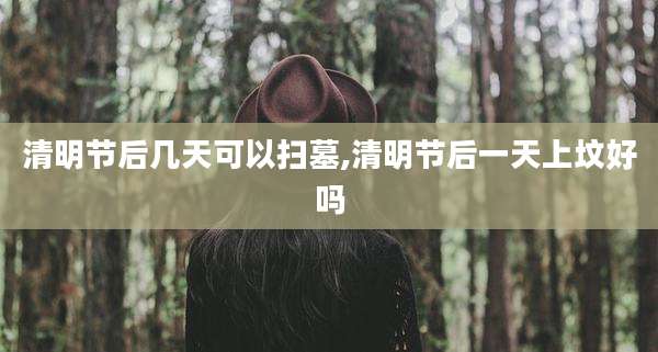 清明节后几天可以扫墓,清明节后一天上坟好吗