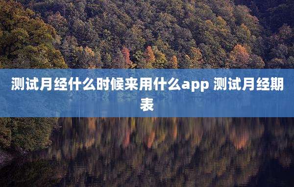 测试月经什么时候来用什么app 测试月经期表