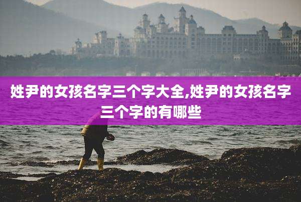 姓尹的女孩名字三个字大全,姓尹的女孩名字三个字的有哪些
