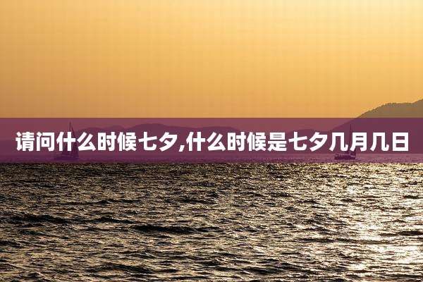 请问什么时候七夕,什么时候是七夕几月几日