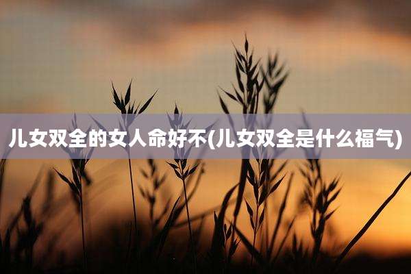 儿女双全的女人命好不(儿女双全是什么福气)
