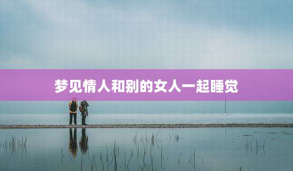 梦见情人和别的女人一起睡觉