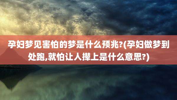 孕妇梦见害怕的梦是什么预兆?(孕妇做梦到处跑,就怕让人撵上是什么意思?)