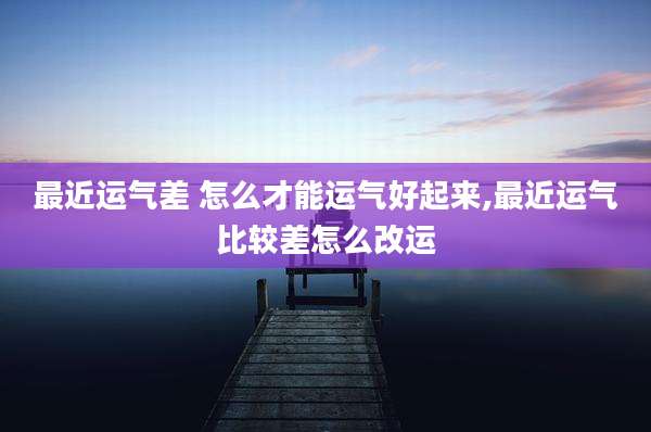 最近运气差 怎么才能运气好起来,最近运气比较差怎么改运