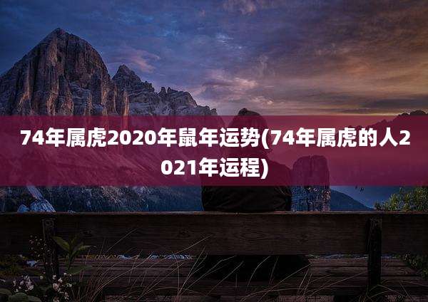 74年属虎2020年鼠年运势(74年属虎的人2021年运程)