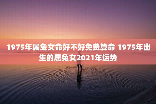 1975年属兔女命好不好免费算命 1975年出生的属兔女2021年运势