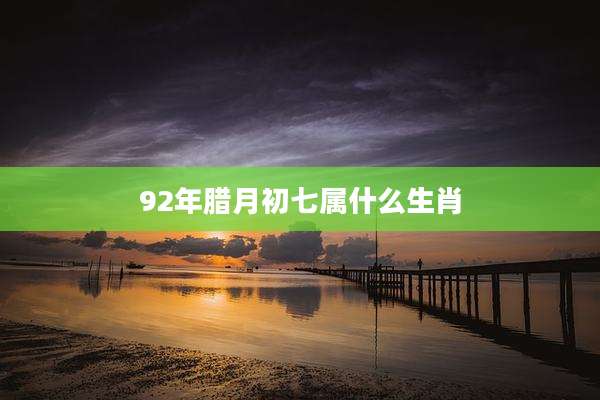 92年腊月初七属什么生肖