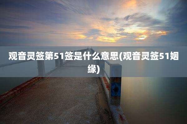 观音灵签第51签是什么意思(观音灵签51姻缘)
