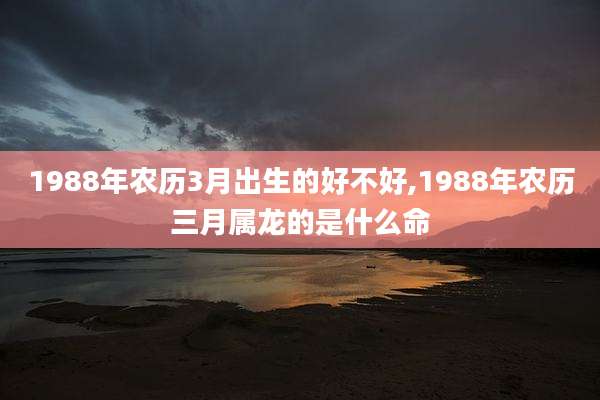 1988年农历3月出生的好不好,1988年农历三月属龙的是什么命