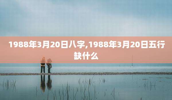1988年3月20日八字,1988年3月20日五行缺什么