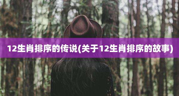 12生肖排序的传说(关于12生肖排序的故事)