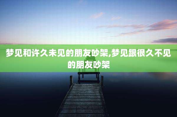 梦见和许久未见的朋友吵架,梦见跟很久不见的朋友吵架