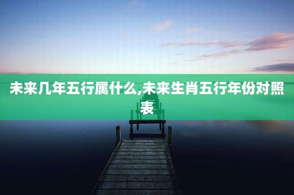 未来几年五行属什么,未来生肖五行年份对照表