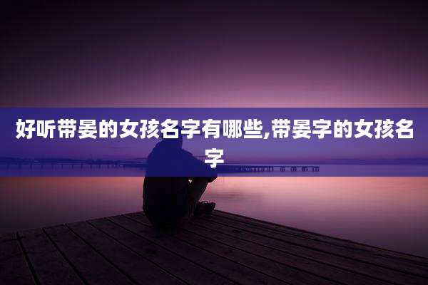 好听带晏的女孩名字有哪些,带晏字的女孩名字