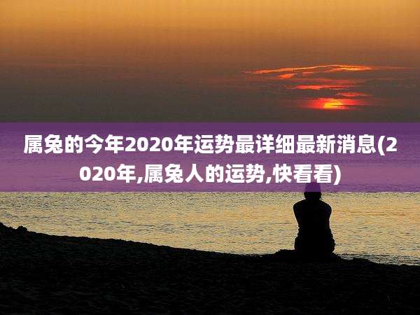 属兔的今年2020年运势最详细最新消息(2020年,属兔人的运势,快看看)