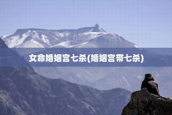 女命婚姻宫七杀(婚姻宫带七杀)