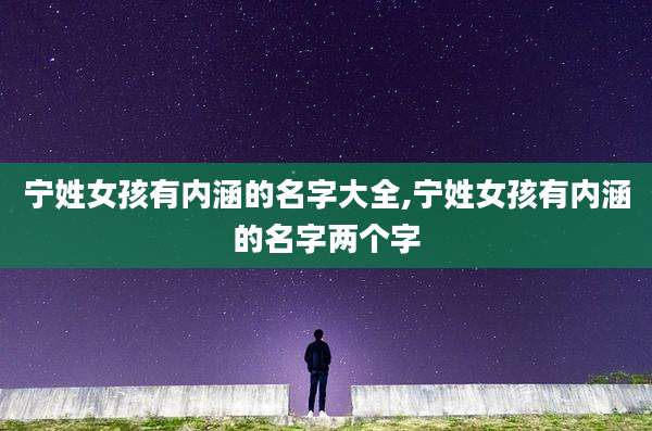 宁姓女孩有内涵的名字大全,宁姓女孩有内涵的名字两个字