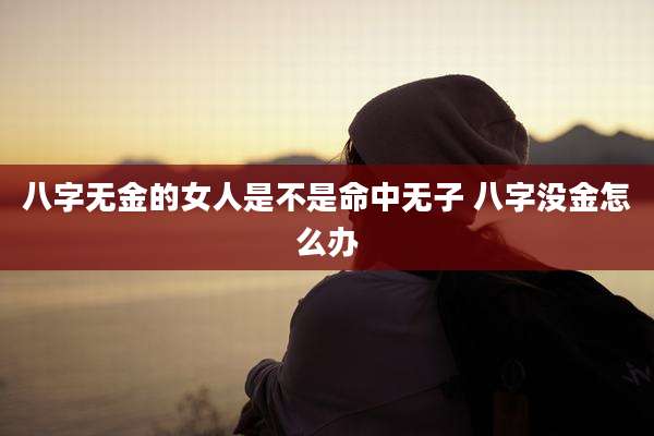八字无金的女人是不是命中无子 八字没金怎么办