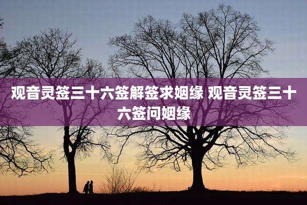观音灵签三十六签解签求姻缘 观音灵签三十六签问姻缘
